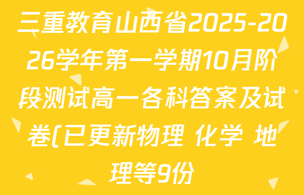 三重教育山西省2025-2026学年第一学期10月阶段测试高一各科答案及试卷(已更新物理 化学 地理等9份) 三重教育山西省2025-2026学年第一学期10月阶段测试高一各科答案及试卷(已更新物理 化学 地理等9份)